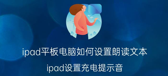 ipad平板电脑如何设置朗读文本 ipad设置充电提示音？